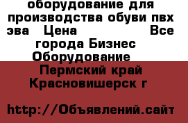 оборудование для производства обуви пвх эва › Цена ­ 5 000 000 - Все города Бизнес » Оборудование   . Пермский край,Красновишерск г.